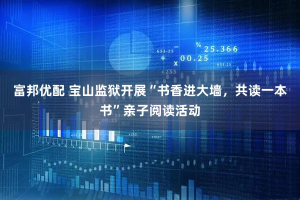 富邦优配 宝山监狱开展“书香进大墙，共读一本书”亲子阅读活动