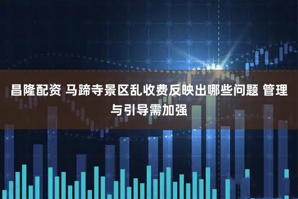 昌隆配资 马蹄寺景区乱收费反映出哪些问题 管理与引导需加强