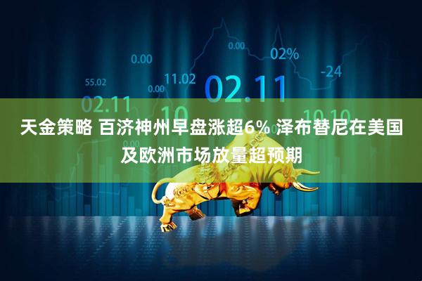 天金策略 百济神州早盘涨超6% 泽布替尼在美国及欧洲市场放量超预期