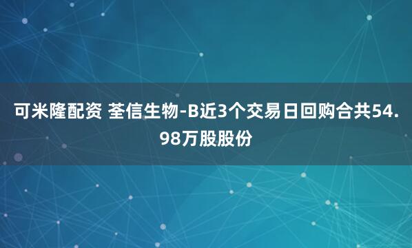 可米隆配资 荃信生物-B近3个交易日回购合共54.98万股股份