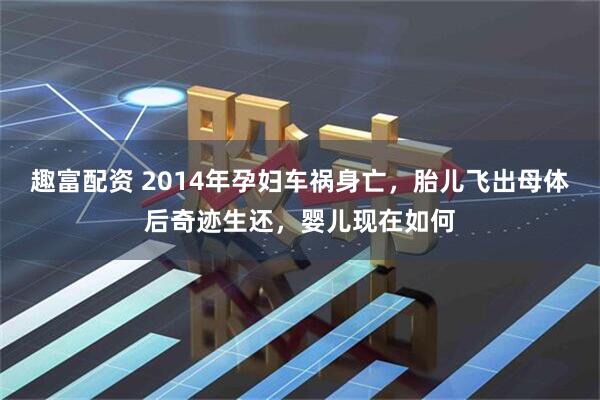 趣富配资 2014年孕妇车祸身亡，胎儿飞出母体后奇迹生还，婴儿现在如何