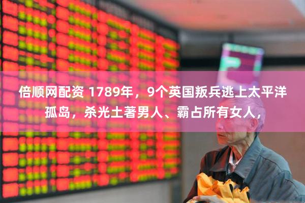 倍顺网配资 1789年，9个英国叛兵逃上太平洋孤岛，杀光土著男人、霸占所有女人，