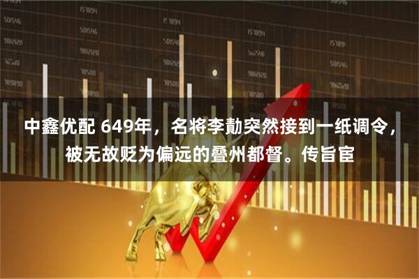 中鑫优配 649年，名将李勣突然接到一纸调令，被无故贬为偏远的叠州都督。传旨宦